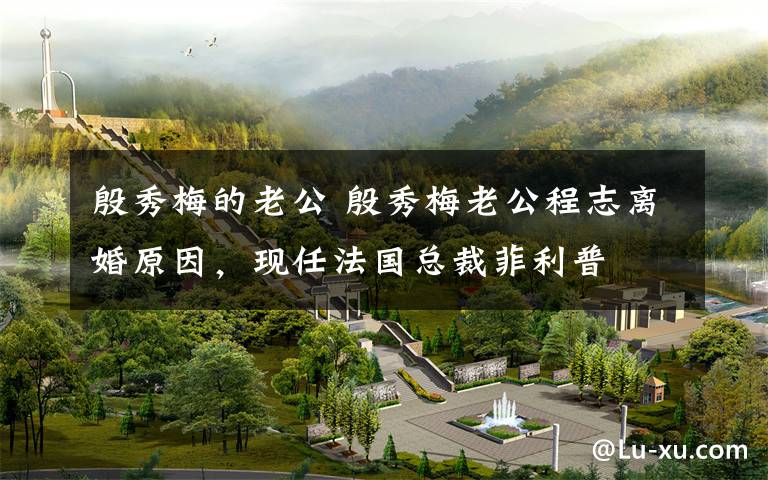 殷秀梅的老公 殷秀梅老公程志离婚原因，现任法国总裁菲利普