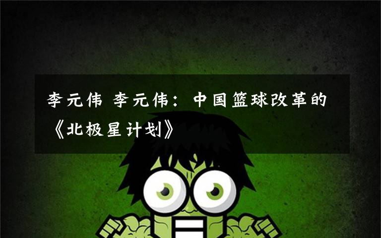 李元伟 李元伟：中国篮球改革的《北极星计划》