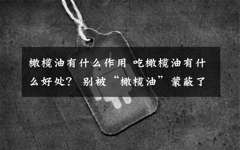 橄榄油有什么作用 吃橄榄油有什么好处? 别被“橄榄油”蒙蔽了双眼