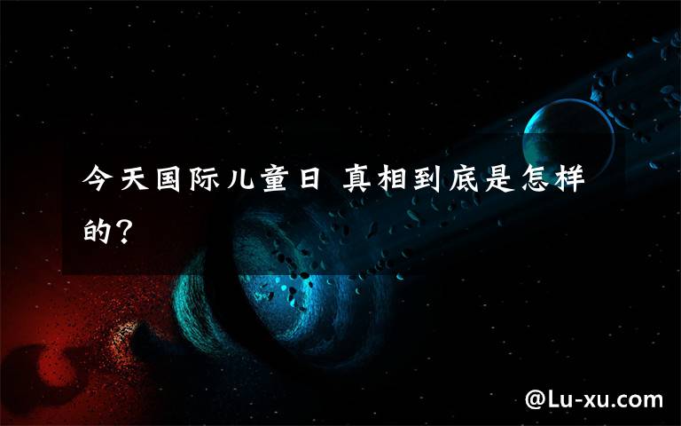 今天国际儿童日 真相到底是怎样的?