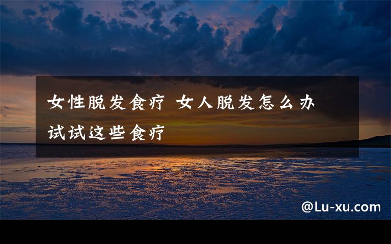 女性脱发食疗 女人脱发怎么办 试试这些食疗