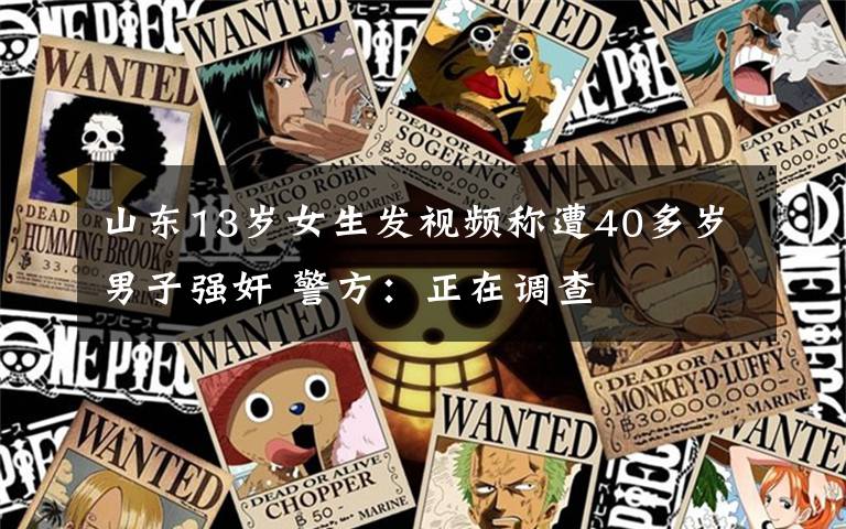 山东13岁女生发视频称遭40多岁男子强奸 警方:正在调查