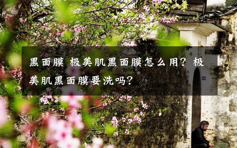黑面膜 极美肌黑面膜怎么用？极美肌黑面膜要洗吗？