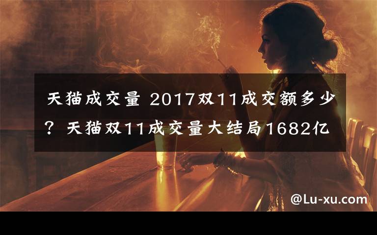 天猫成交量 2017双11成交额多少?天猫双11成交量大结局1682亿