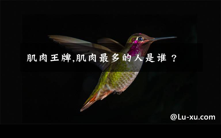 肌肉王牌,肌肉最多的人是谁 ?