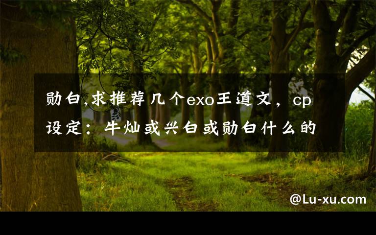 勋白,求推荐几个exo王道文,cp设定:牛灿或兴白或勋白什么的,谢?