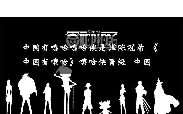 中国有嘻哈嘻哈侠是谁陈冠希 《中国有嘻哈》嘻哈侠晋级 中国有嘻哈全国23强都有谁