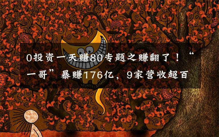 0投资一天赚80专题之赚翻了！“一哥”暴赚176亿，9家营收超百亿！更有净利猛增超80%