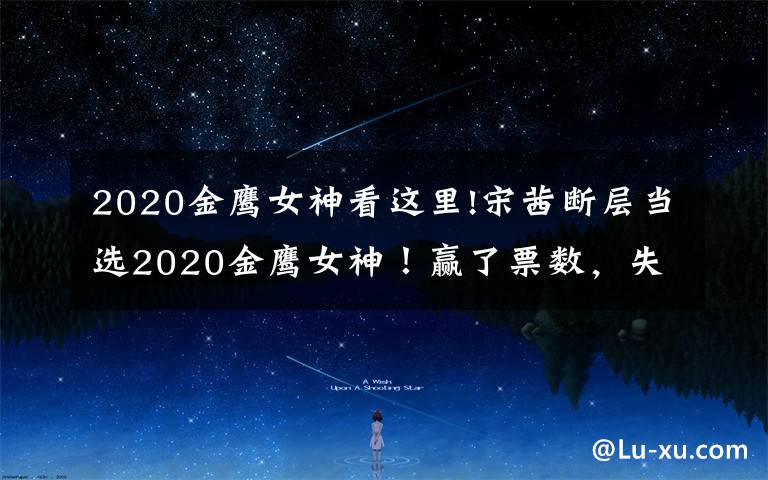 2020金鹰女神看这里!宋茜断层当选2020金鹰女神!赢了票数,失了人心?