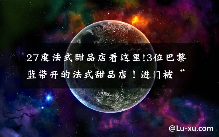 27度法式甜品店看这里!3位巴黎蓝带开的法式甜品店!进门被“骗”了5次...
