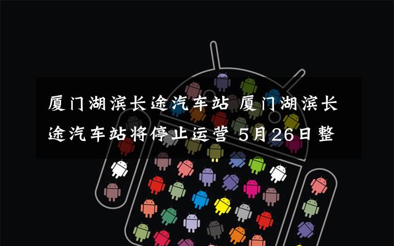 厦门湖滨长途汽车站 厦门湖滨长途汽车站将停止运营 5月26日整体搬迁