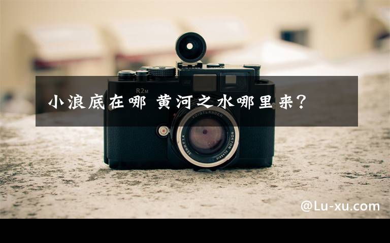 小浪底在哪 黄河之水哪里来?