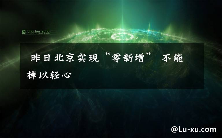 昨日北京实现“零新增” 不能掉以轻心