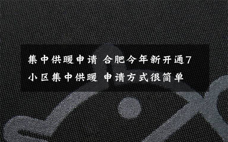 集中供暖申请 合肥今年新开通7小区集中供暖 申请方式很简单