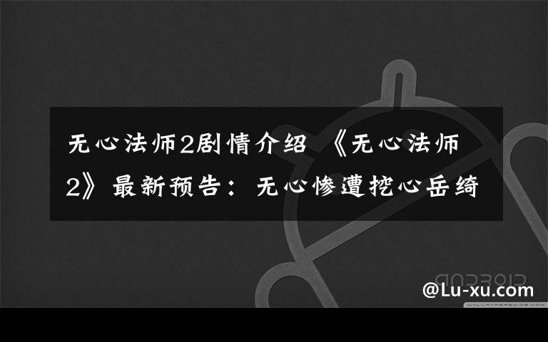 无心法师2剧情介绍 《无心法师2》最新预告:无心惨遭挖心岳绮罗归来 大结局及分集剧情介绍