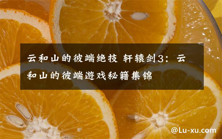 云和山的彼端绝技 轩辕剑3:云和山的彼端游戏秘籍集锦