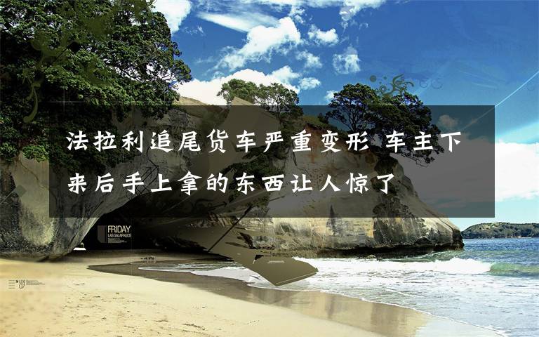 法拉利追尾货车严重变形 车主下来后手上拿的东西让人惊了