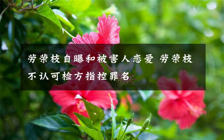 劳荣枝自曝和被害人恋爱 劳荣枝不认可检方指控罪名