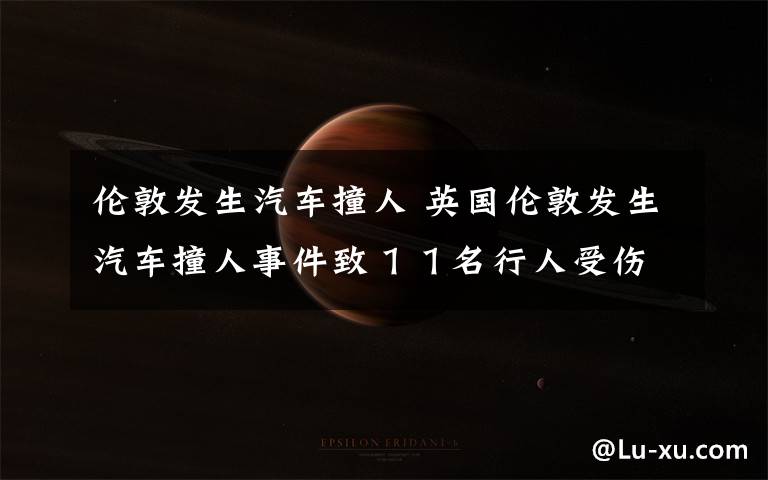 伦敦发生汽车撞人 英国伦敦发生汽车撞人事件致11名行人受伤