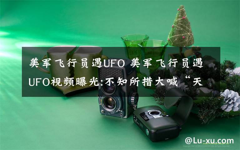 美军飞行员遇UFO 美军飞行员遇UFO视频曝光:不知所措大喊“天呐”