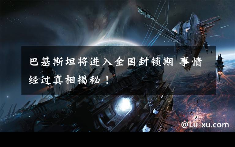 巴基斯坦将进入全国封锁期 事情经过真相揭秘!