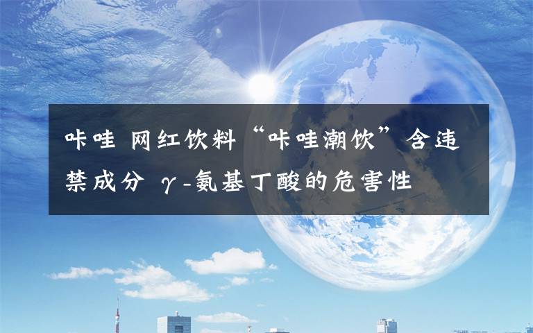 咔哇 网红饮料“咔哇潮饮”含违禁成分 γ-氨基丁酸的危害性
