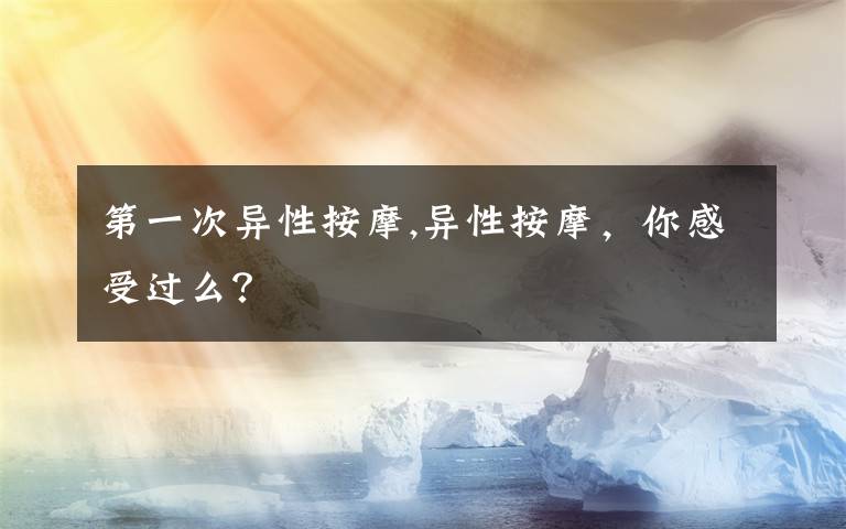 第一次异性按摩,异性按摩,你感受过么?