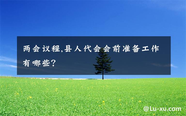 两会议程,县人代会会前准备工作有哪些？