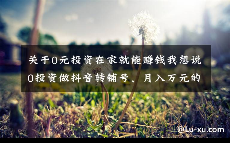 关于0元投资在家就能赚钱我想说0投资做抖音转铺号,月入万元的副业项目