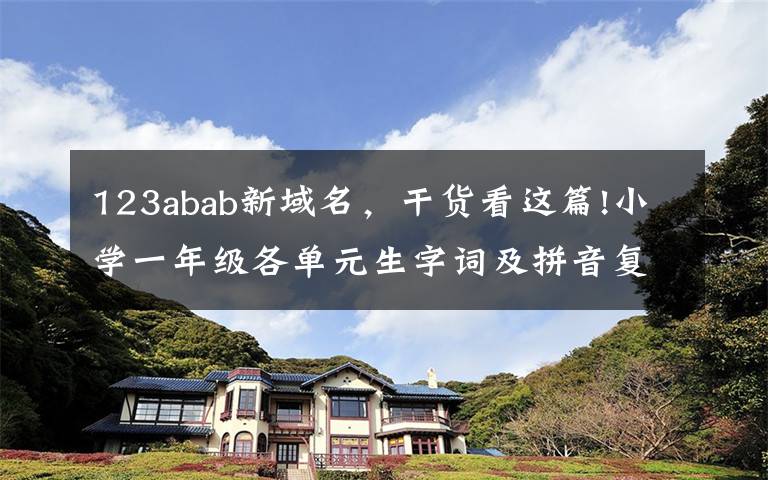123abab新域名，干货看这篇!小学一年级各单元生字词及拼音复习、知识要点汇总（内附打印版）