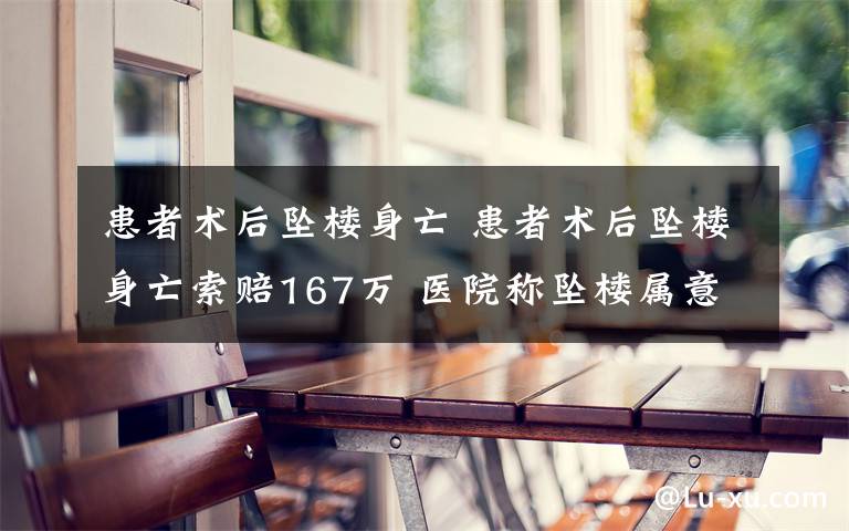 患者术后坠楼身亡 患者术后坠楼身亡索赔167万 医院称坠楼属意外