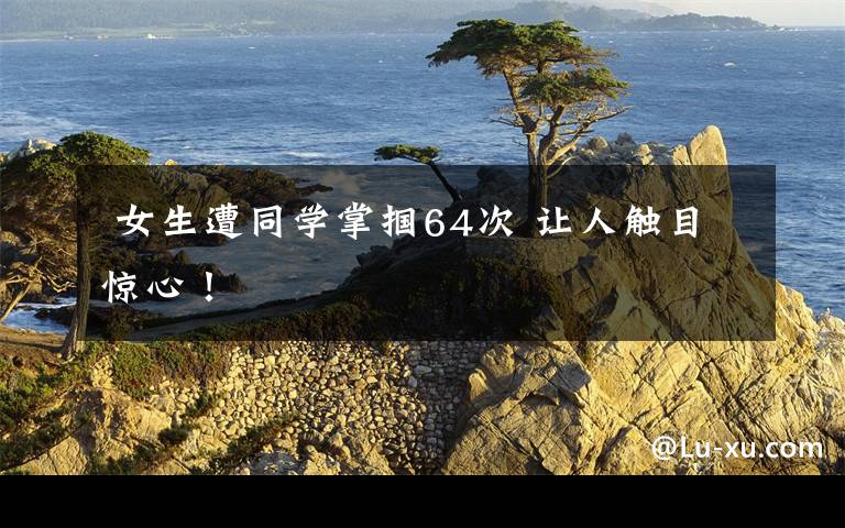 女生遭同学掌掴64次 让人触目惊心!