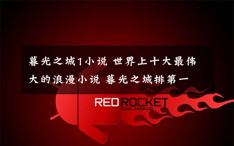 暮光之城1小说 世界上十大最伟大的浪漫小说 暮光之城排第一