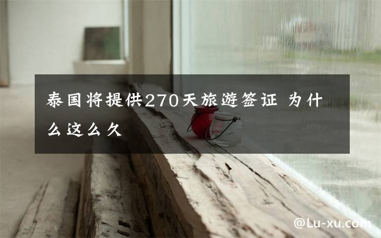 泰国将提供270天旅游签证 为什么这么久