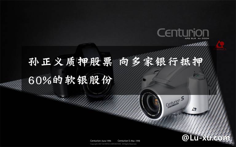 孙正义质押股票 向多家银行抵押60%的软银股份