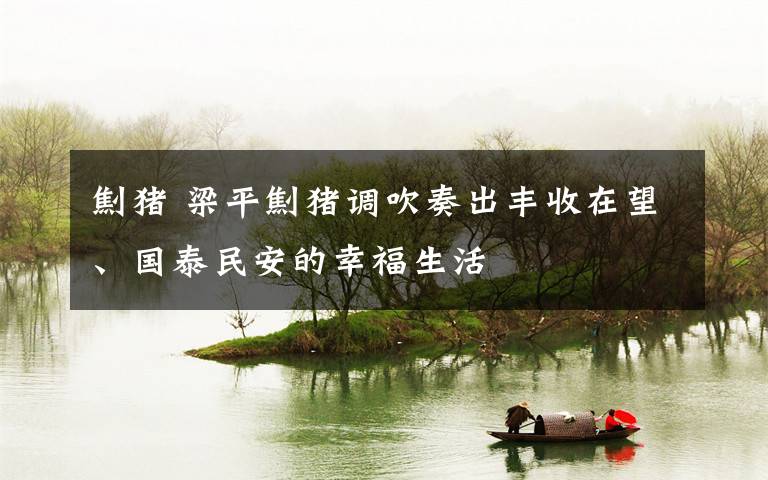 劁猪 梁平劁猪调吹奏出丰收在望、国泰民安的幸福生活