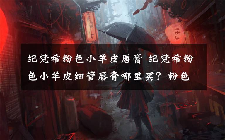 纪梵希粉色小羊皮唇膏 纪梵希粉色小羊皮细管唇膏哪里买?粉色小羊皮有几个色号