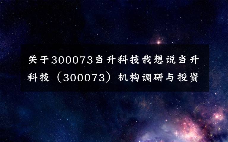 关于300073当升科技我想说当升科技(300073)机构调研与投资者问答精选(2021年01月25日)