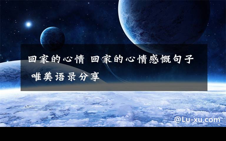 回家的心情 回家的心情感慨句子 唯美语录分享