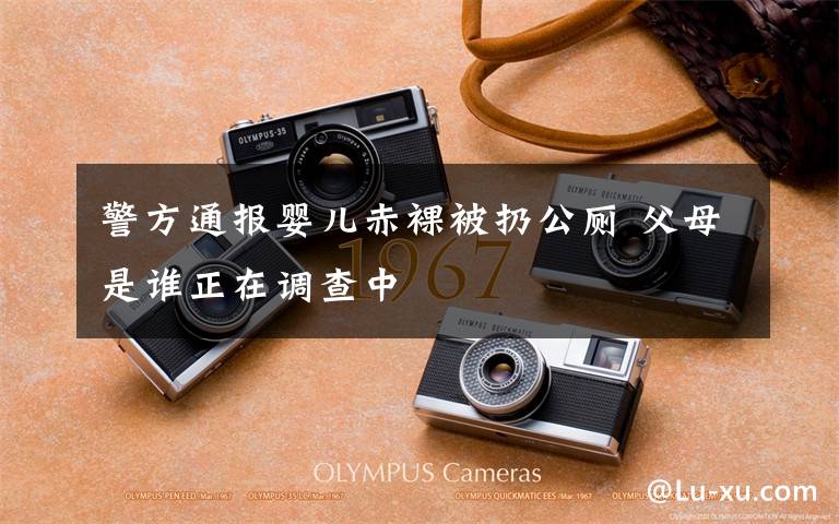 警方通报婴儿赤裸被扔公厕 父母是谁正在调查中