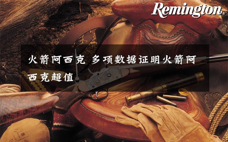 火箭阿西克 多项数据证明火箭阿西克超值