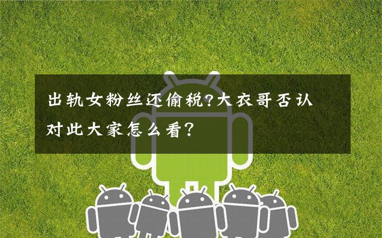 出轨女粉丝还偷税?大衣哥否认 对此大家怎么看?