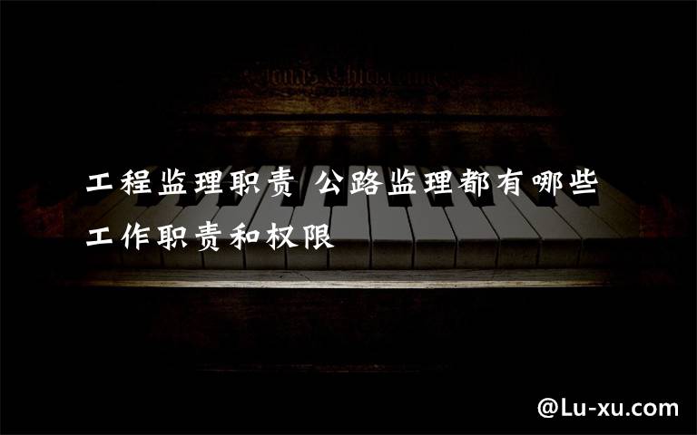工程监理职责 公路监理都有哪些工作职责和权限