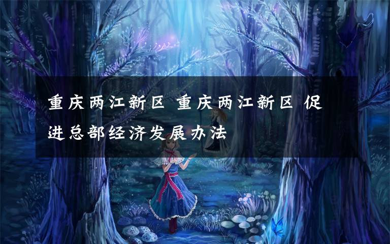 重庆两江新区 重庆两江新区 促进总部经济发展办法