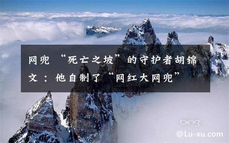 网兜 “死亡之坡”的守护者胡锦文 :他自制了“网红大网兜”