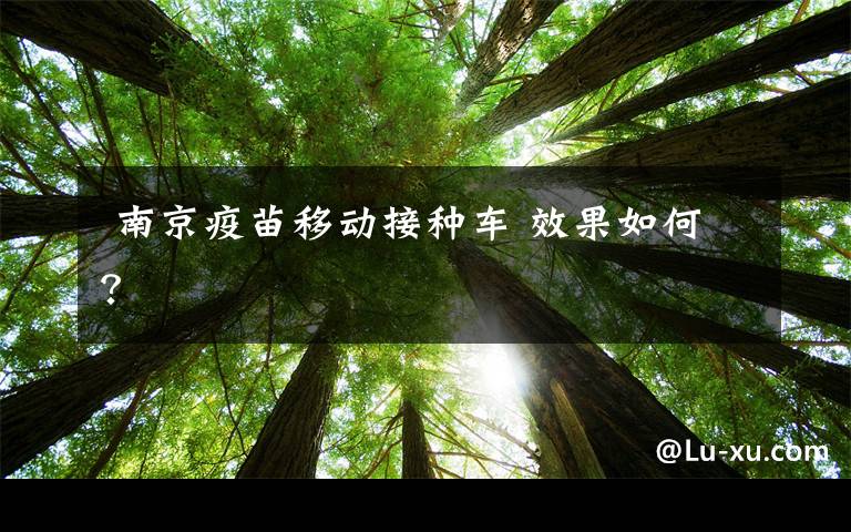 南京疫苗移动接种车 效果如何?