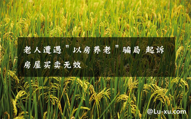 老人遭遇"以房养老"骗局 起诉房屋买卖无效