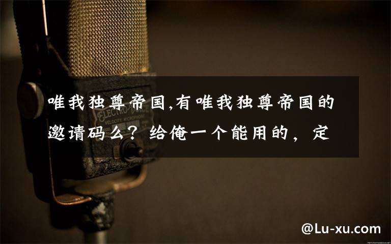 唯我独尊帝国,有唯我独尊帝国的邀请码么?给俺一个能用的,定谢!可加分 QQ 1286075992