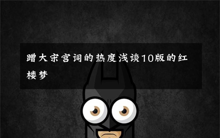 蹭大宋宫词的热度浅谈10版的红楼梦