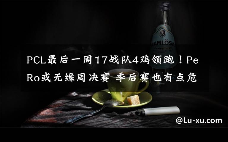 PCL最后一周17战队4鸡领跑!PeRo或无缘周决赛 季后赛也有点危险